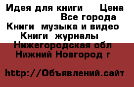 Идея для книги.  › Цена ­ 2 700 000 - Все города Книги, музыка и видео » Книги, журналы   . Нижегородская обл.,Нижний Новгород г.